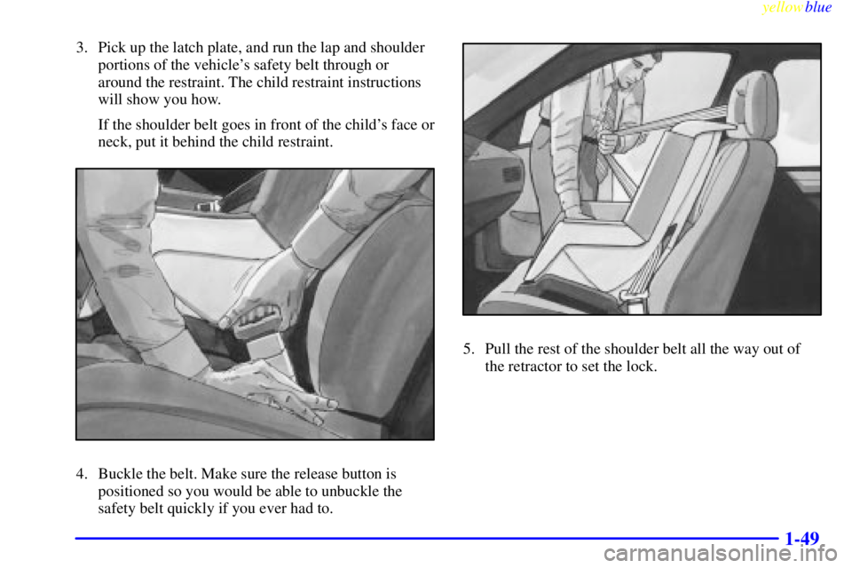 PONTIAC GRAND PRIX 1999  Owners Manual yellowblue     
1-49
3. Pick up the latch plate, and run the lap and shoulder
portions of the vehicles safety belt through or
around the restraint. The child restraint instructions
will show you how.