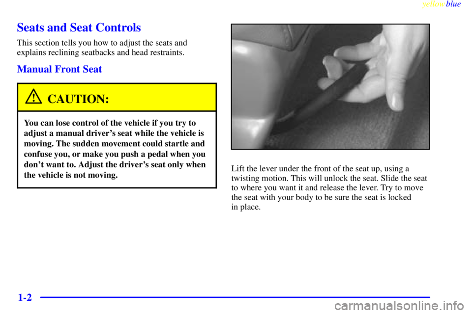 PONTIAC GRAND PRIX 1999  Owners Manual yellowblue     
1-2
Seats and Seat Controls
This section tells you how to adjust the seats and
explains reclining seatbacks and head restraints.
Manual Front Seat
CAUTION:
You can lose control of the 
