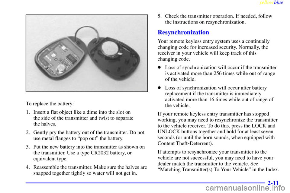PONTIAC GRAND PRIX 1999  Owners Manual yellowblue     
2-11
To replace the battery:
1. Insert a flat object like a dime into the slot on 
the side of the transmitter and twist to separate 
the halves.
2. Gently pry the battery out of the t
