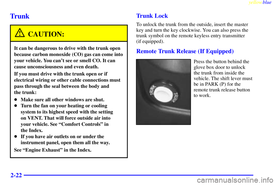PONTIAC GRAND PRIX 1999  Owners Manual yellowblue     
2-22
Trunk
CAUTION:
It can be dangerous to drive with the trunk open
because carbon monoxide (CO) gas can come into
your vehicle. You cant see or smell CO. It can
cause unconsciousnes