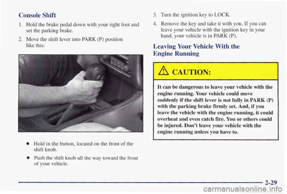 PONTIAC GRAND PRIX 1998  Owners Manual Console Shift 
1. Hold  the  brake  pedal  down  with  your  right  foot  and 
2. Move  the  shift lever  into PARK (P) position 
set 
the  parking  brake. 
like  this: 
 
0 Hold in the button,  locat