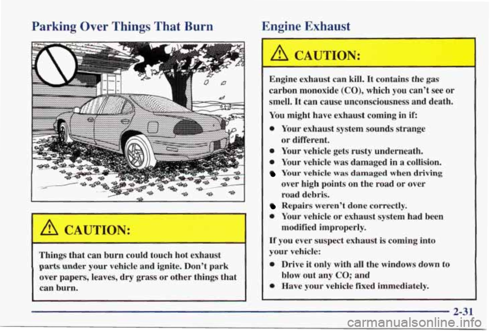 PONTIAC GRAND PRIX 1998  Owners Manual Parking Over Things  
.. . . . 
& -" 
---- e-" I 
Things that  can  burn  could  touch  hot  exhaust 
parts under your vehicle  and ignite.  Dont  park 
over  papers,  leaves, dry  grass  or  other 