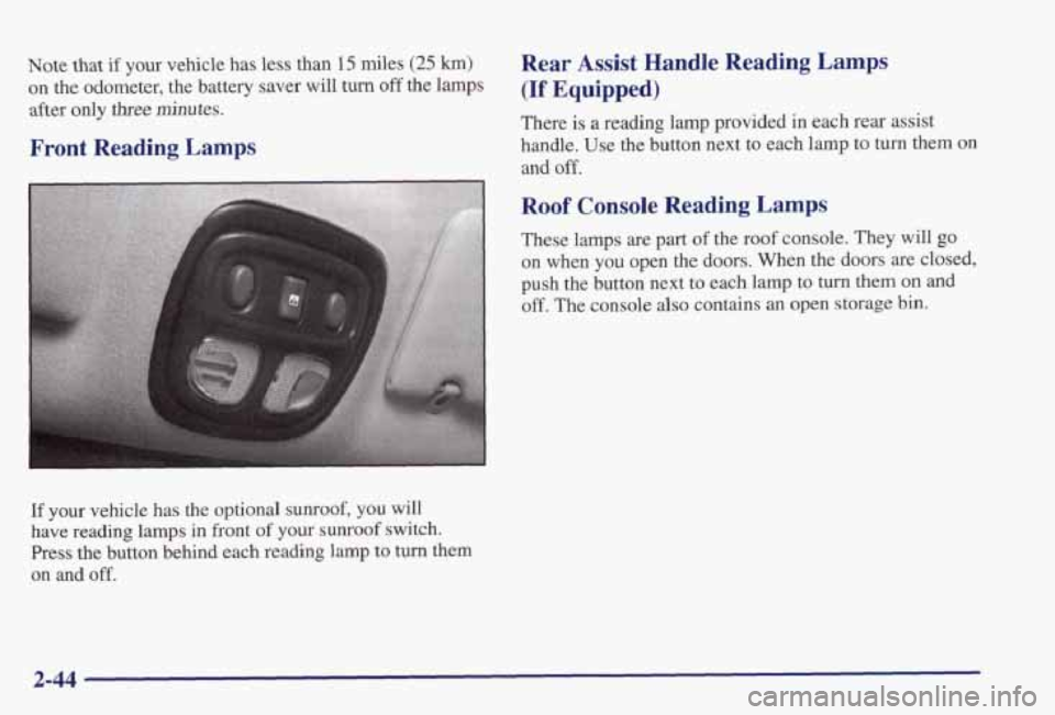 PONTIAC GRAND PRIX 1998  Owners Manual Note that if your vehicle  has less than 15 miles (25 km) 
on  the  odometer,  the  battery  saver will turn off the lamps 
after 
only three minutes. 
Front Reading Lamps 
Rear Assist Handle  Reading