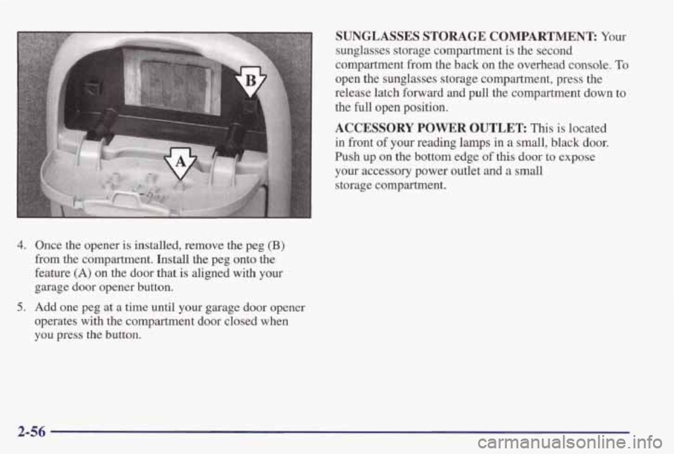 PONTIAC GRAND PRIX 1998  Owners Manual 4. 
5. 
Once  the  opener is installed,  remove  the  peg (B) 
from  the  compartment.  Install  the  peg  onto  the 
feature 
(A) on  the  door  that  is  aligned  with  your 
garage  door  opener  b