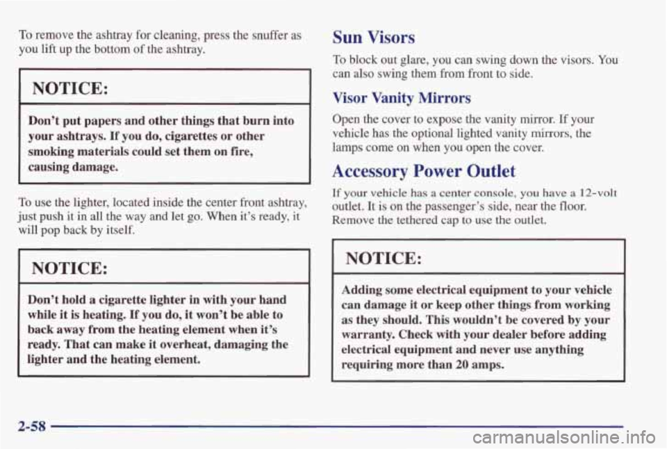 PONTIAC GRAND PRIX 1998  Owners Manual To remove  the  ashtray for cleaning,  press  the  snuffer  as 
you lift up the  bottom of the  ashtray. 
NOTICE: 
Don’t put papers  and  other  things that burn into 
your  ashtrays. 
If you  do,  