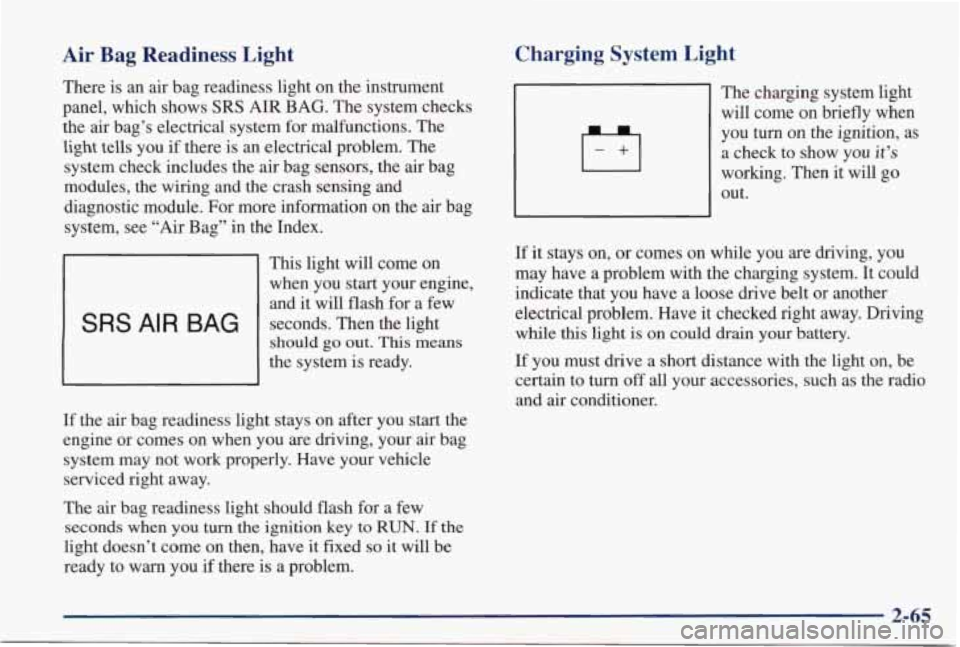 PONTIAC GRAND PRIX 1998  Owners Manual Air  Bag  Readiness  Light 
There is an  air  bag  readiness  light  on  the instrument 
panel,  which  shows 
SRS AIR BAG. The  system  checks 
the  air  bag’s  electrical  system  for malfunctions