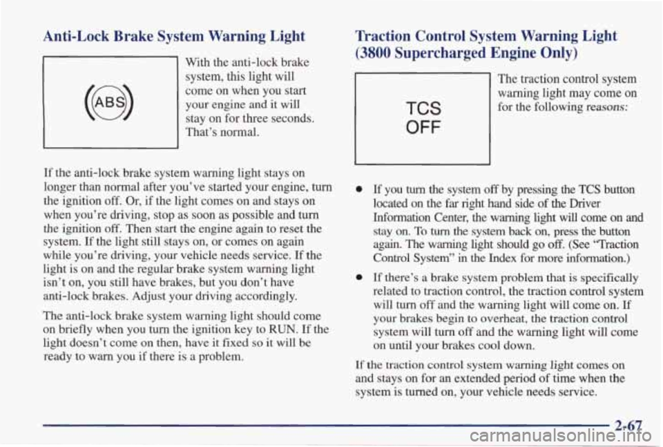 PONTIAC GRAND PRIX 1998  Owners Manual Anti-Lock  Brake  System  Warning  Light 
With  the  anti-lock  brake system,  this  light  will 
come  on  when  you  start  your  engine  and  it will 
stay  on  for three  seconds. 
That’s  norma