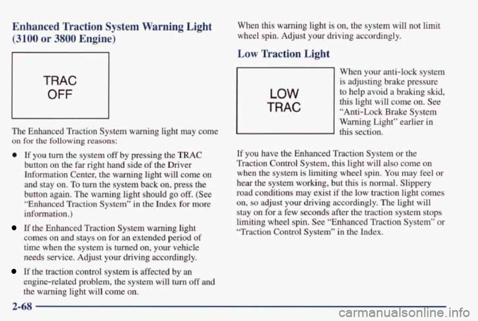 PONTIAC GRAND PRIX 1998  Owners Manual Enhanced  Traction  System  Warning  Light 
(3100 or 3800 Engine) 
TRAC 
OFF 
The  Enhanced  Traction  System  warning  light  may  come 
on  for the following reasons: 
0 If  you turn the  system off