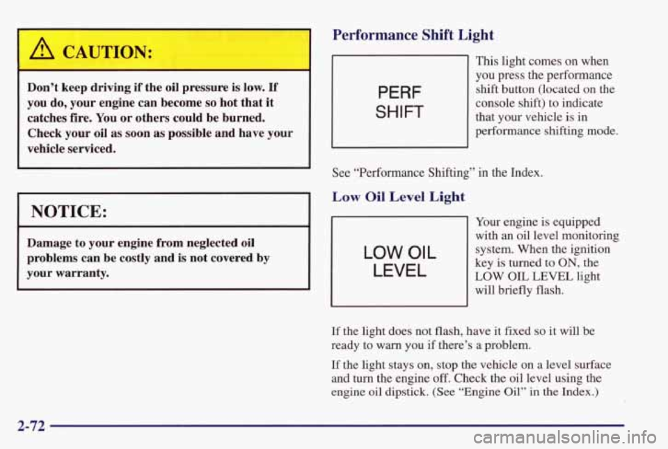 PONTIAC GRAND PRIX 1998  Owners Manual A CAUTION: 
Don’t  keep  driving if the oil pressure is low. If 
you  do,  your  engine can become so hot that  it 
catches  fire.  You or  others  could  be  burned. 
Check  your 
oil as soon as  p