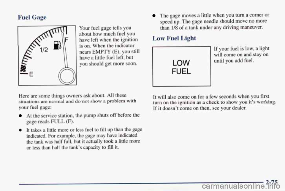 PONTIAC GRAND PRIX 1998  Owners Manual Fuel  Gage 
Your fuel  gage  tells  you 
about  how  much  fuel  you 
have  left  when  the  ignition 
is on.  When  the  indicator 
nears 
EMPTY (E), you  still 
have  a  little  fuel  left,  but 
yo