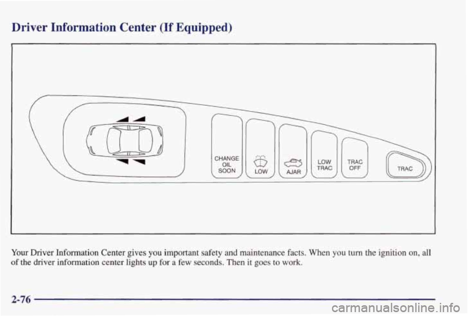 PONTIAC GRAND PRIX 1998  Owners Manual Driver  Information  Center  (If  Equipped) 
Your Driver  Information  Center  gives you important  safety  and  maintenance  facts.  When  you  turn  the  ignit\
ion on, all 
of the  driver  informat