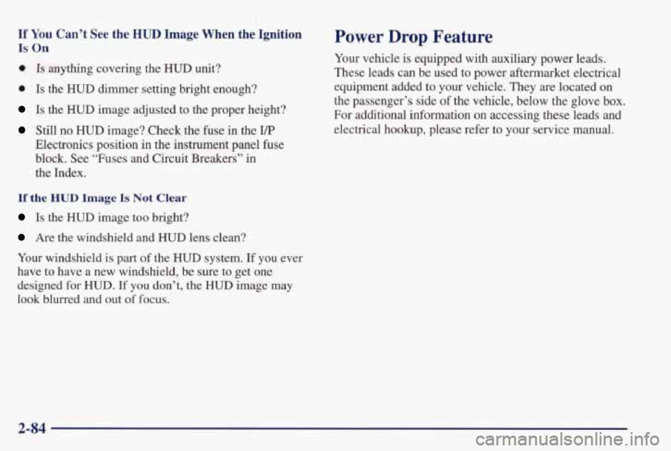 PONTIAC GRAND PRIX 1998  Owners Manual If You Can’t  See  the HUD Image  When  the  Ignition 
Is On 
0 Is anything  covering  the  HUD  unit? 
0 Is the HUD dimmer setting bright  enough? 
Is the HUD image  adjusted  to  the  proper  heig