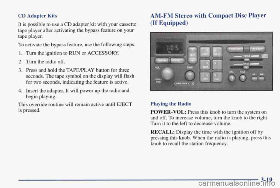 PONTIAC GRAND PRIX 1998  Owners Manual CD Adapter Kits 
It is possible  to  use  a  CD  adapter  kit  with  your  cassette 
tape  player  after  activating  the bypass  feature  on  your 
tape  player. 
To activate  the  bypass  feature,  