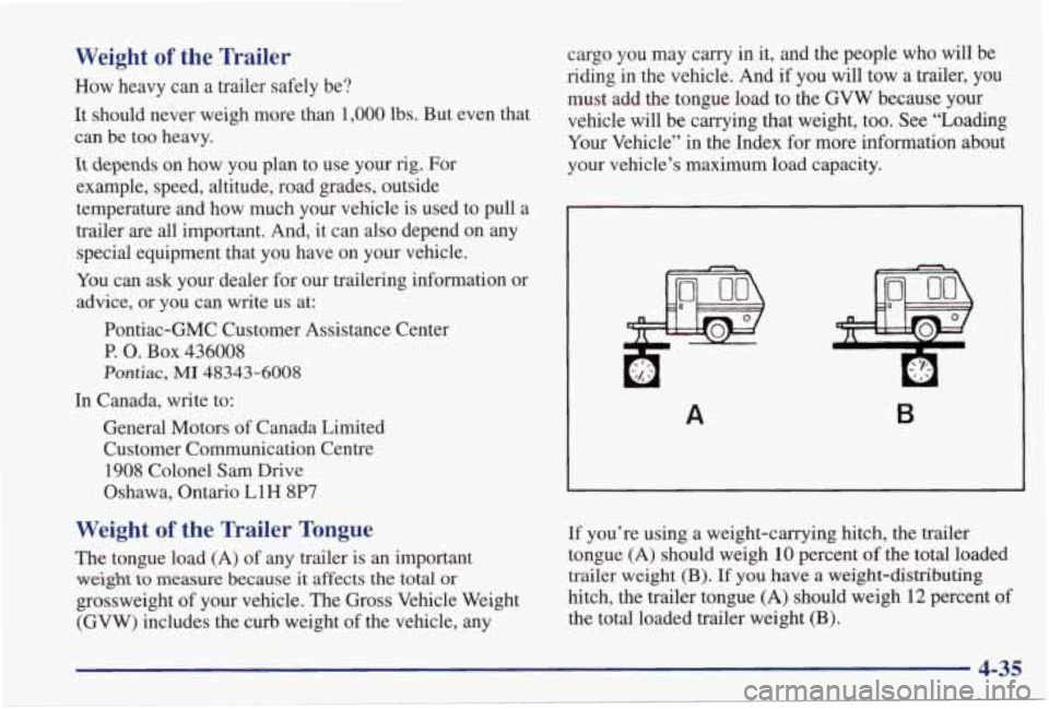 PONTIAC GRAND PRIX 1998  Owners Manual Weight of the  Trailer 
How  heavy  can  a  trailer  safely  be? 
It  should  never  weigh  more  than 
1,000 lbs.  But  even  that 
can  be  too  heavy. 
It depends  on  how  you  plan  to  use  your