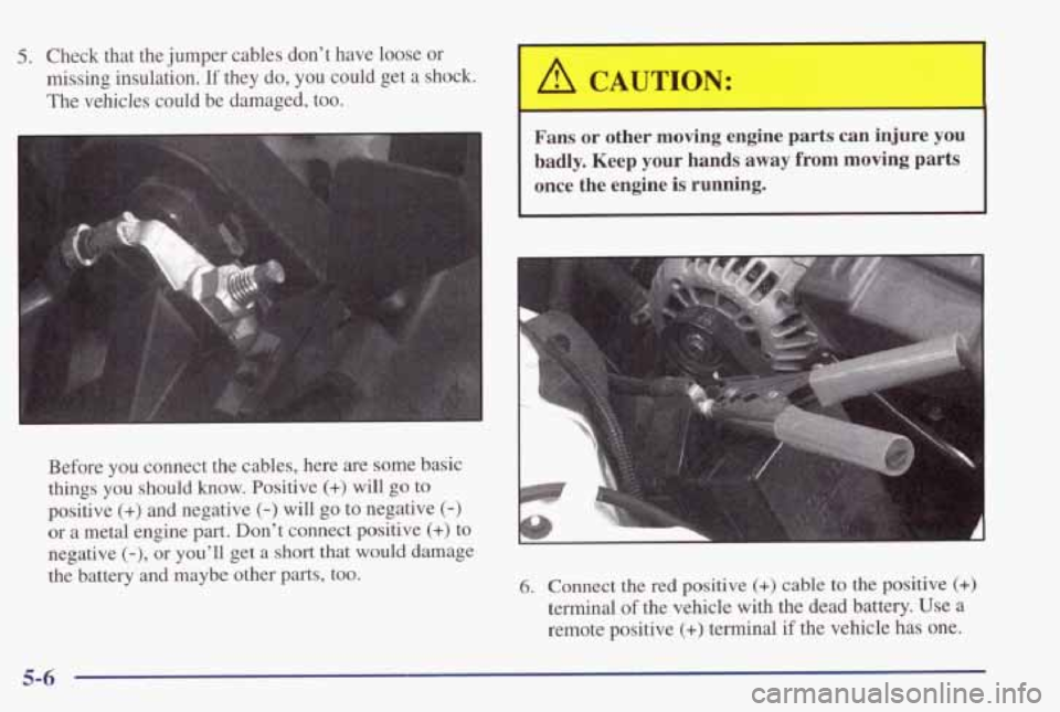 PONTIAC GRAND PRIX 1998  Owners Manual 5. Check  that  the jumper cables  don’t have loose  or 
missing  insulation. 
If they  do,  you  could  get  a  shock. 
The  vehicles  could  be  damaged,  too. 
I 
CAUTION: 4 
Before  you  connect