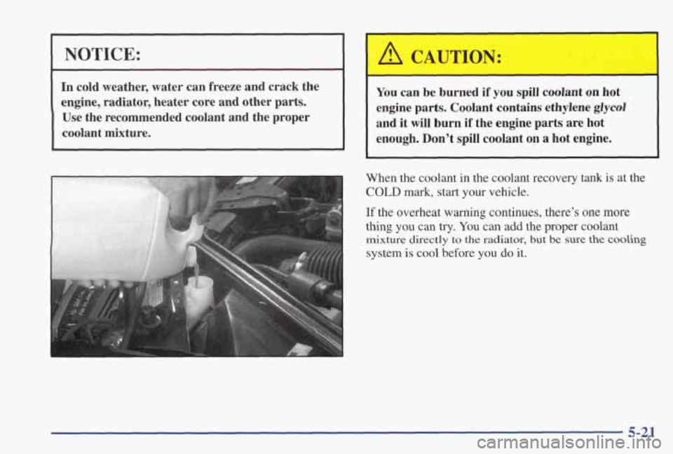 PONTIAC GRAND PRIX 1998  Owners Manual I NOTICE: 
In cold weather,  water  can freeze and  crack  the 
engine,  radiator,  heater  core  and  other  parts. 
Use  the  recommended  coolant  and  the  proper 
coolant mixture.  You 
can  be  