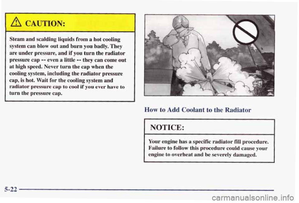 PONTIAC GRAND PRIX 1998  Owners Manual Steam  and  scalding  liquids  from a hot  cooling 
system can blow out  and  burn you  badly.  They 
are  under  pressure,  and if  you  turn the radiator 
pressure  cap 
-- even a little -- they  ca