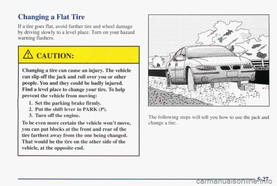 PONTIAC GRAND PRIX 1998  Owners Manual Changing a Flat Tire 
If a tire  goes flat, avoid  further  tire  and  wheel  damage 
by  driving  slowly 
to a  level  place. Turn on  your  hazard 
warning  flashers. 
Changing  a  tire  can  cause 