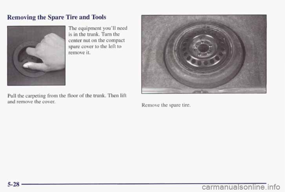 PONTIAC GRAND PRIX 1998  Owners Manual Removing  the  Spare  Tire  and Tools 
The  equipment  youll  need 
Pull  the  carpeting  from  the  floor  of  the 
trunk. Then  lift 
and remove the cover. 
.. 
Remove  the  spare  tire. 
5-28  