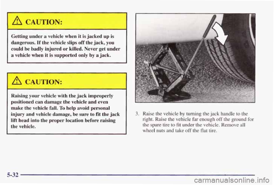 PONTIAC GRAND PRIX 1998  Owners Manual A CAUTION: 
Getting under a vehicle when it is  jacked  up  is 
dangerous.  If the  vehicle  slips 
off the  jack, you 
could be  badly  injured  or  killed. Never get under 
a vehicle  when it is  su