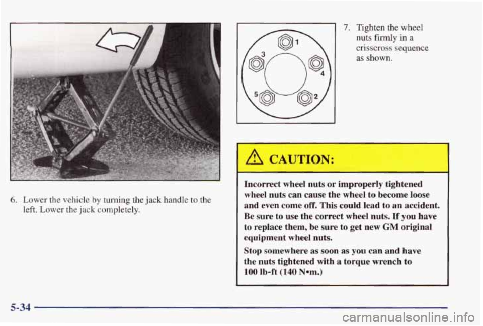 PONTIAC GRAND PRIX 1998  Owners Manual 6. Lower  the  vehicle by turning  the jack handle to the 
left.  Lower  the 
jack completely. 
7. Tighten the wheel 
nuts 
firmly in a 
crisscross sequence 
as shown. 
Incorrect  wheel nuts or improp