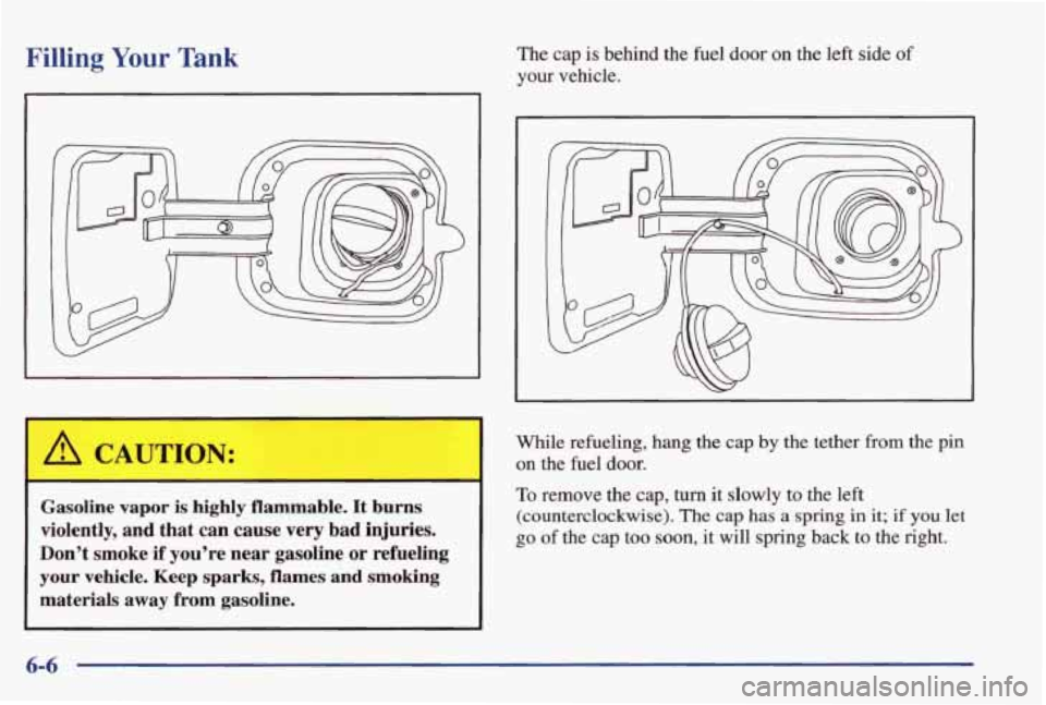 PONTIAC GRAND PRIX 1998  Owners Manual Filling Your Tank The  cap is behind  the  fuel  door on the left  side of 
your vehicle. 
1 A CAUTION: 
Gasoline  vapor is highly  flammable.  It  burns 
violently,  and  that  can  cause  very  bad 