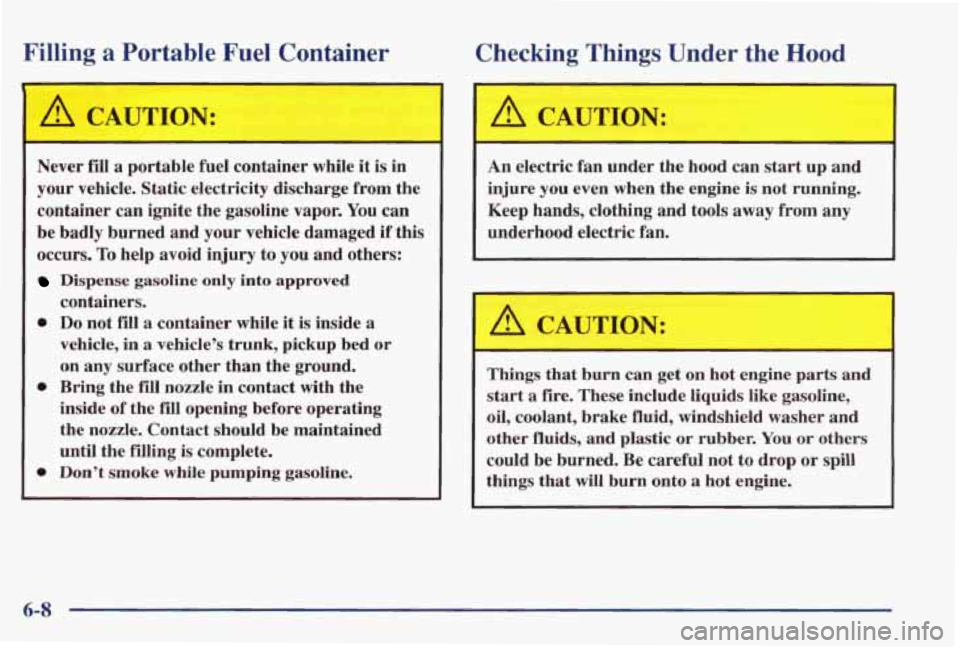 PONTIAC GRAND PRIX 1998  Owners Manual Filling a Portable Fuel Container 
A CAUTION: 
Never  fill a portable  fuel  container  while it is in 
your  vehicle.  Static electricity  discharge  from  the 
container  can  ignite  the  gasoline 