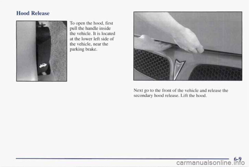 PONTIAC GRAND PRIX 1998  Owners Manual Hood Release 
I To open  the  hood, first 
pull the  handle  inside 
the  vehicle. 
It is  located 
at the  lower  left  side of 
the  vehicle,  near  the 
parking  brake. 
6-9  