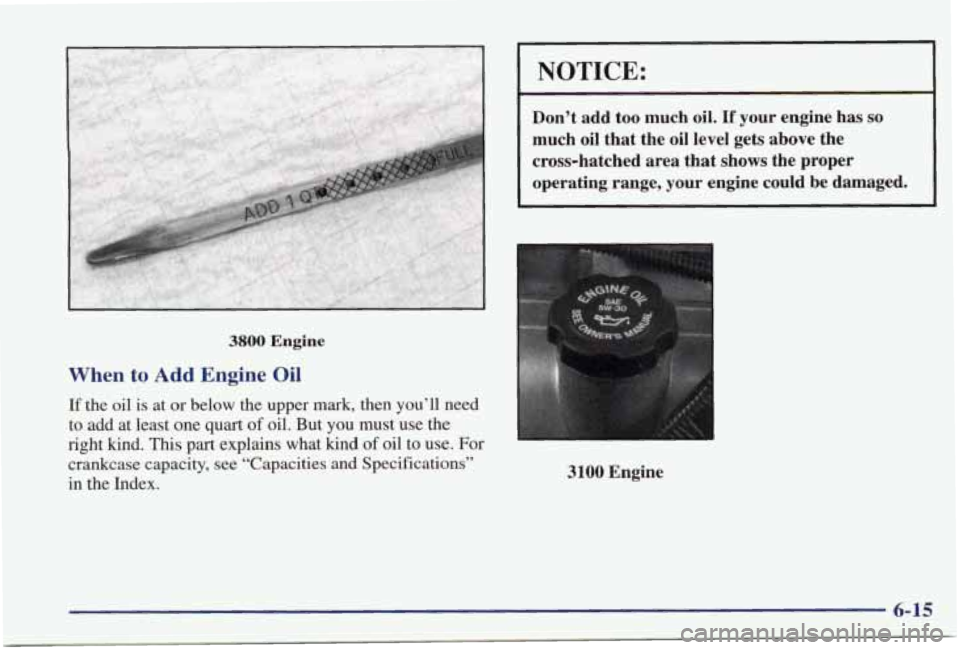 PONTIAC GRAND PRIX 1998  Owners Manual I NOTICE: 
Don’t  add too much oil. If your  engine  has so 
much  oil  that  the  oil  level gets above  the 
cross-hatched  area  that 
shows the  proper 
operating  range,  your  engine 
could be