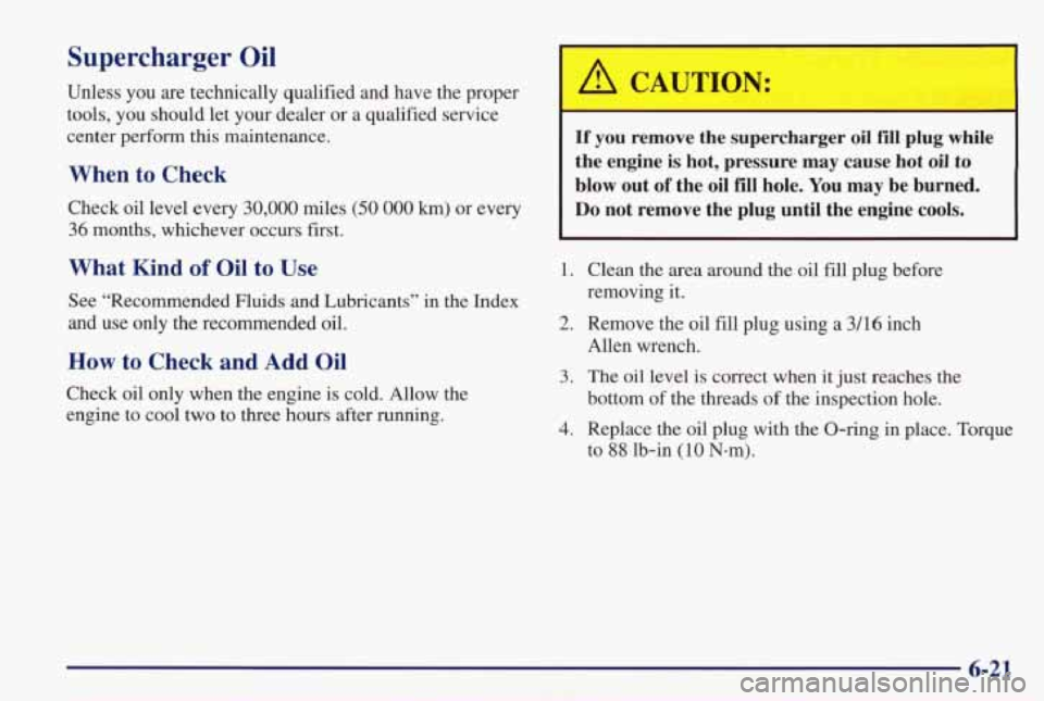 PONTIAC GRAND PRIX 1998  Owners Manual Supercharger Oil 
Unless you are technically  qualified  and  have  the  proper 
tools, 
you should  let  your  dealer  or  a  qualified  service 
center  perform  this  maintenance. 
When to Check 
C