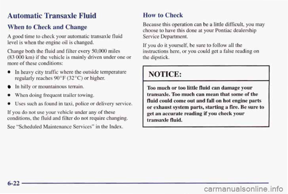 PONTIAC GRAND PRIX 1998  Owners Manual Automatic  Transaxle  Fluid 
When to Check and Change 
A good  time  to  check  your  automatic  transaxle  fluid 
level  is when  the  engine  oil  is  changed. 
Change  both  the fluid and filter  e
