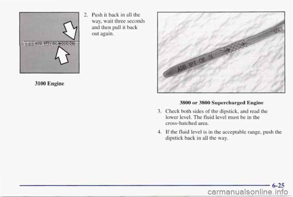 PONTIAC GRAND PRIX 1998  Owners Manual 2. Push  it  back  in  all  the 
way,  wait  three seconds 
and  then  pull 
it back 
out  again. 
3100 Engine 
3800 or 3800 Supercharged Engine 
3. Check both sides of the dipstick,  and  read  the 
