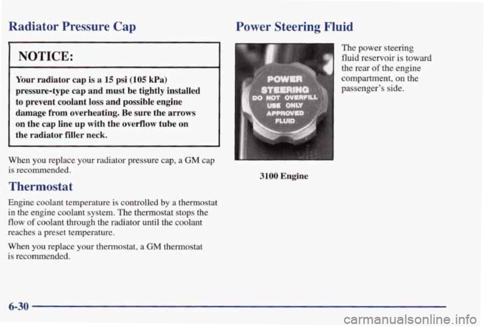 PONTIAC GRAND PRIX 1998  Owners Manual Radiator Pressure Cap 
NOTICE: 
Your  radiator  cap is a 15 psi (105 kPa) 
pressure-type  cap  and  must  be  tightly  installed to  prevent  coolant  loss and  possible  engine 
damage  from  overhea