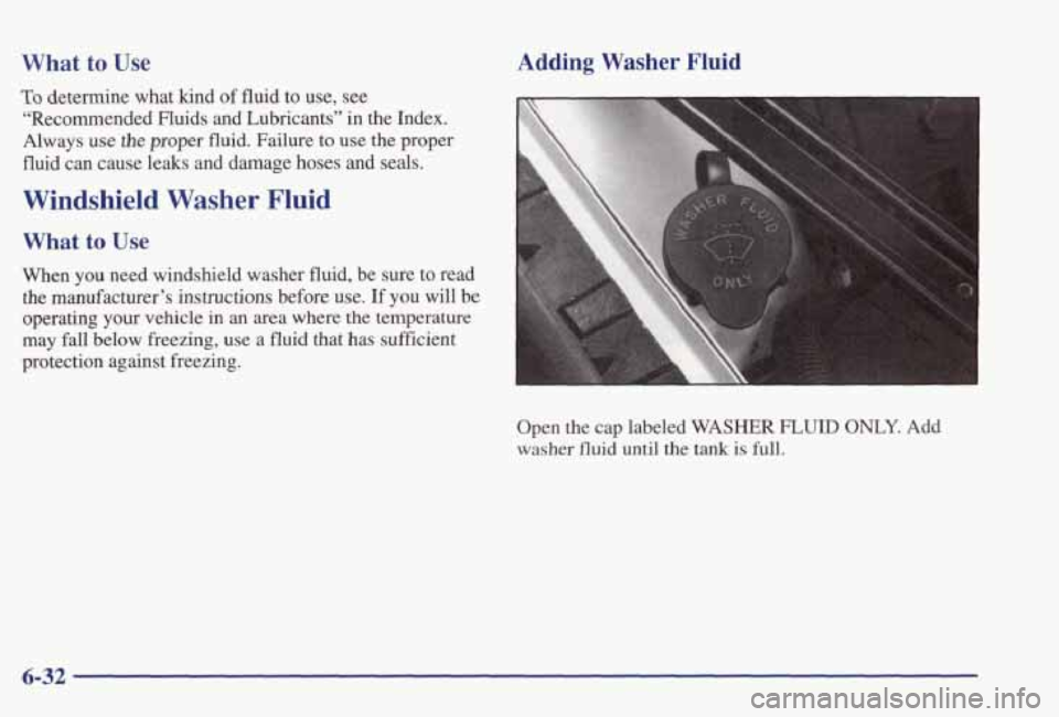 PONTIAC GRAND PRIX 1998  Owners Manual What to Use 
To determine  what  kind of fluid  to  use,  see 
‘‘Recommended  Fluids  and  Lubricants” 
in the  Index. 
Always 
use the proper fluid.  Failure  to use the proper 
fluid  can  cau