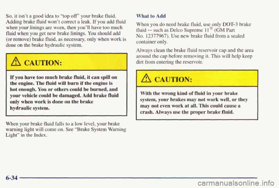 PONTIAC GRAND PRIX 1998  Owners Manual So, it isn’t  a  good  idea  to  “top off’ your  brake  fluid. 
Adding  brake  fluid 
won’t correct a leak.  If  you  add  fluid 
when your linings are worn, then  you’ll  have  too  much 
f