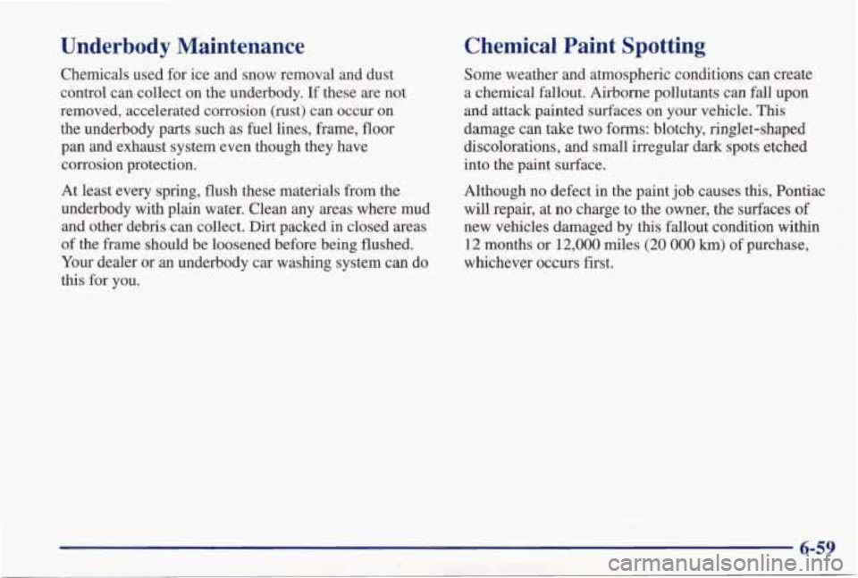 PONTIAC GRAND PRIX 1998  Owners Manual Underbody  Maintenance 
Chemicals  used for ice  and  snow  removal  and  dust . 
control  can  collect  on  the  underbody.  If  these  are  not 
removed,  accelerated  corrosion  (rust) 
can occur  