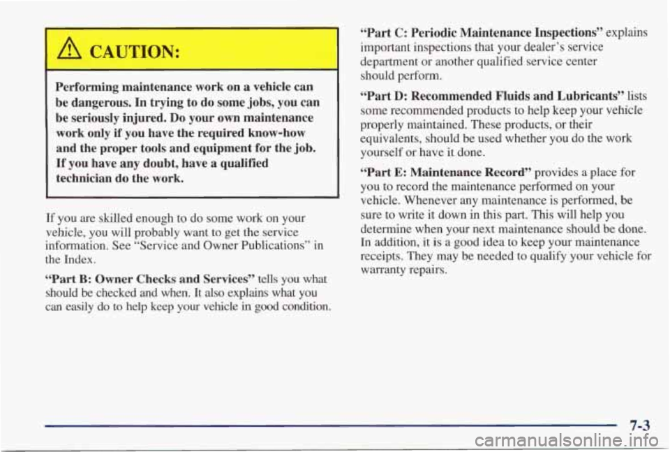 PONTIAC GRAND PRIX 1998  Owners Manual A CAUTION: 
Performing  maintenance  work  on a vehicle can 
be  dangerous.  In  trying to  do some jobs,  you can 
be  seriously  injured. 
Do your  own maintenance 
work  only 
if you have  the  req