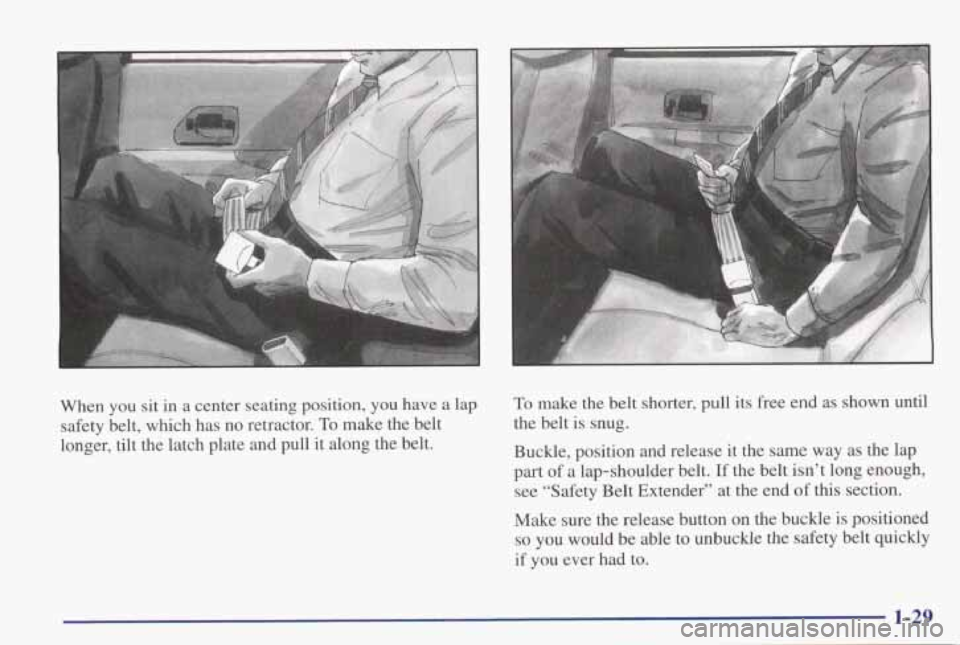 PONTIAC GRAND PRIX 1998  Owners Manual When  you  sit  in  a  center  seating  position,  you  have a lap 
safety  belt,  which  has  no  retractor. 
To make  the  belt 
longer,  tilt  the  latch  plate  and  pull  it  along  the  belt. 
T