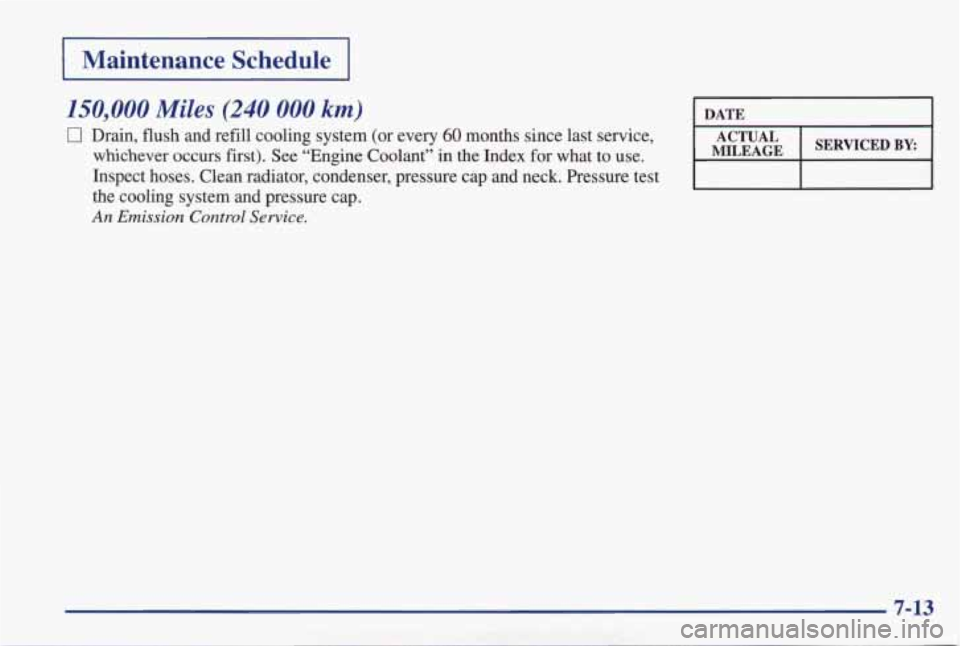 PONTIAC GRAND PRIX 1998  Owners Manual I Maintenance  Schedule I 
150,000 Miles (240 000 km) 
0 Drain, flush and  refill  cooling  system  (or  every 60 months  since  last  service, 
whichever  occurs  first).  See  “Engine  Coolant” 