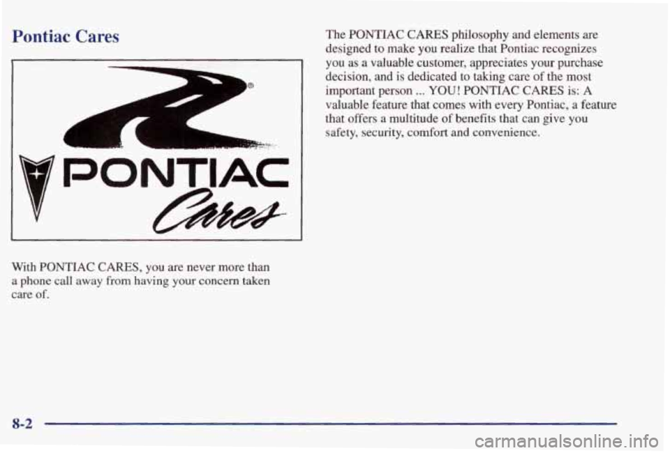 PONTIAC GRAND PRIX 1998  Owners Manual Pontiac  Cares 
1 I 
With PONTIAC CARES, you are  never  more  than 
a phone  call  away from having  your concern taken 
care of. 
The PONTIAC CARES philosophy  and  elements are 
designed  to make  