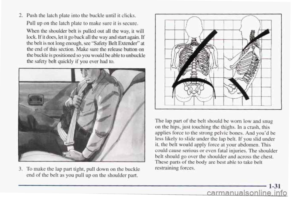 PONTIAC GRAND PRIX 1998  Owners Manual 2. Push  the latch plate  into  the buckle  until  it clicks. 
Pull up on the  latch  plate  to  make  sure  it is secure. 
When  the  shoulder  belt  is  pulled  out 
all the  way,  it  will 
lock. 
