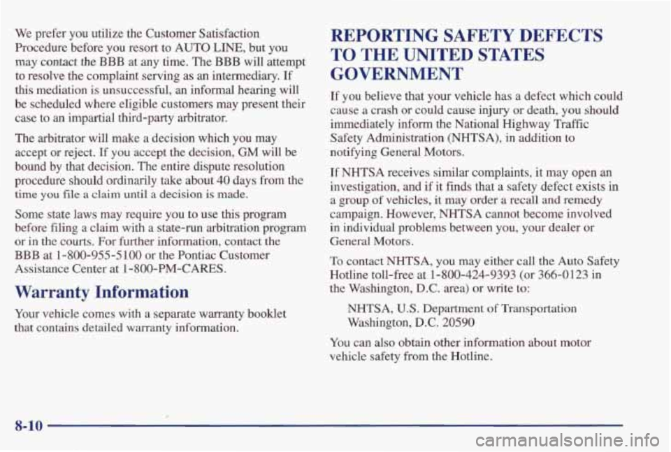 PONTIAC GRAND PRIX 1998  Owners Manual We prefer  you  utilize  the  Customer  Satisfaction 
Procedure  before  you  resort  to  AUTO 
LINE, but  you 
may  contact  the 
BBB at any time.  The BBB will attempt 
to  resolve  the  complaint  