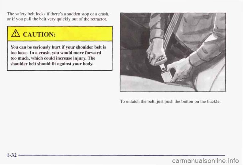 PONTIAC GRAND PRIX 1998  Owners Manual The safety  belt locks  if there’s  a sudden stop or a crash, 
or if you pull the belt very quickly out of the retractor. 
I A CAUTION: 
You can  be  seriously  hurt  if  your  shoulder  belt is 
to