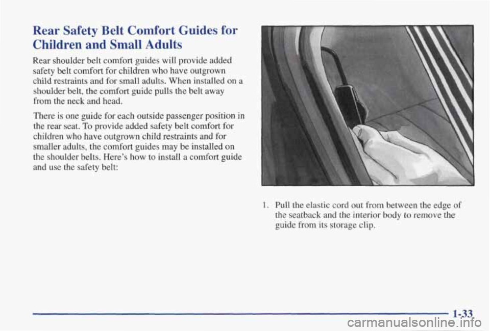 PONTIAC GRAND PRIX 1998  Owners Manual Rear  Safety  Belt  Comfort  Guides for 
Children  and  Small  Adults 
Rear  shoulder  belt  comfort  guides  will  provide  added safety  belt  comfort  for children  who  have  outgrown 
child  rest