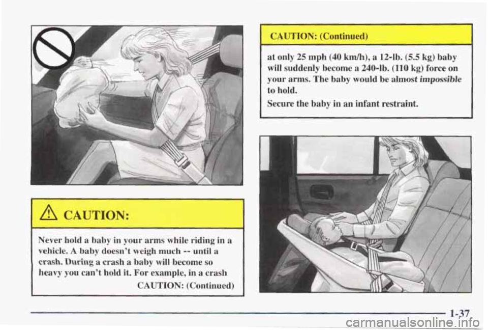 PONTIAC GRAND PRIX 1998  Owners Manual Never  hold a  baby  in  your  arms while  riding  in a 
vehicle. 
A baby  doesn’t  weigh much -- until a 
crash. During a crash  a  baby  will  become so 
heavy you can’t  hold it. For example,  