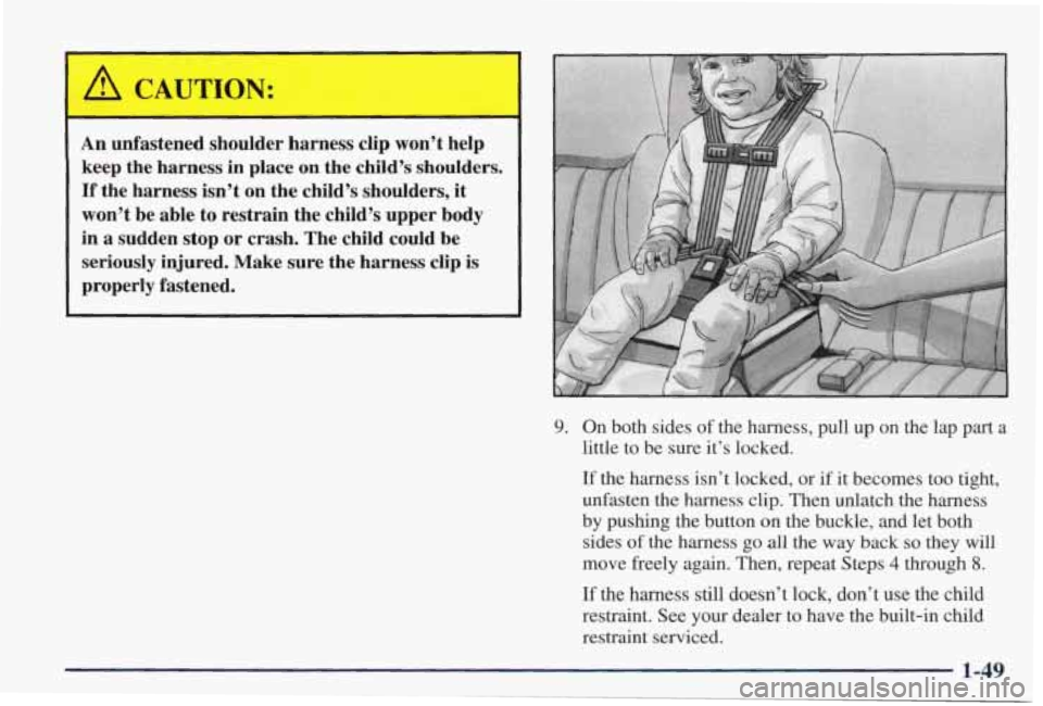 PONTIAC GRAND PRIX 1998  Owners Manual An unfastened  shoulder  harness clip won’t  help 
keep  the  harness in  place  on  the  child’s  shoulders. 
If the  harness  isn’t  on  the child’s  shoulders,  it 
won’t  be  able to  re