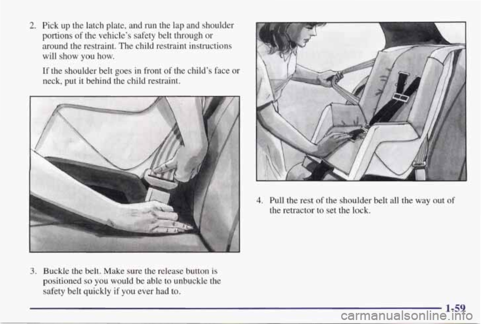 PONTIAC GRAND PRIX 1998  Owners Manual 2. Pick  up  the  latch  plate,  and  run  the lap and  shoulder 
portions  of the  vehicle’s  safety  belt  through  or 
around  the  restraint.  The  child  restraint  instructions 
will  show 
yo