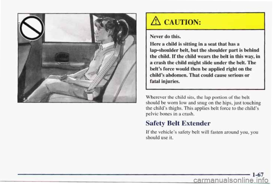 PONTIAC GRAND PRIX 1998  Owners Manual I A CAUTION: 
I 
Never do  this. 
Here  a child  is  sitting 
in a  seat  that  has a 
lap-shoulder  belt,  but the shoulder  part is  behind 
the  child. 
If the  child  wears  the belt  in  this way