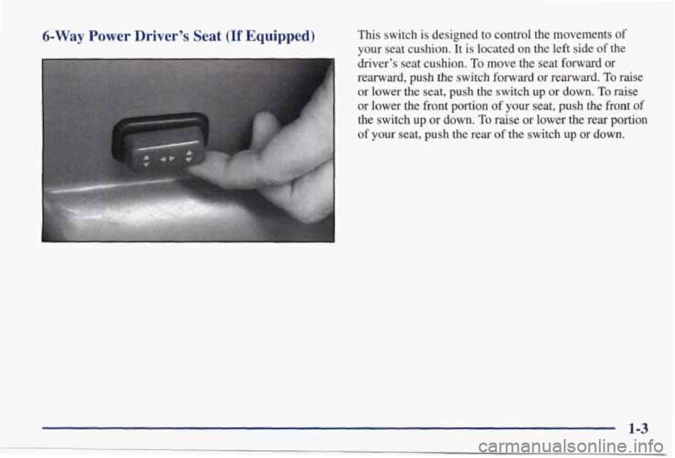 PONTIAC GRAND PRIX 1998  Owners Manual 6-Way Power  Driver’s Seat (If Equipped) 
1 
This  switch  is  designed  to  control  the  movements of 
your  seat  cushion.  It  is  located  on  the  left  side of the 
driver’s  seat  cushion.