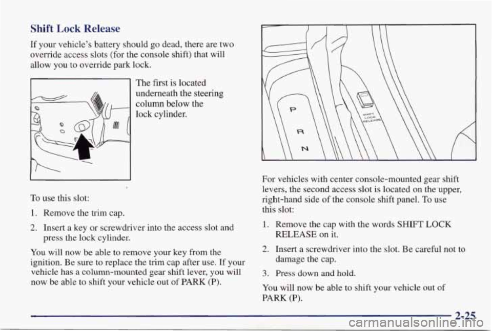 PONTIAC GRAND PRIX 1998  Owners Manual Shift Lock Release 
If your vehicle’s  battery  should  go  dead,  there  are  two 
override  access  slots  (for  the console 
shift) that  will 
allow  you  to  override  park  lock. 
11 The first